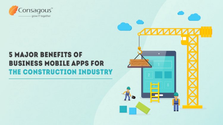 5 Major Benefits of Business Mobile Apps for the Construction Industry